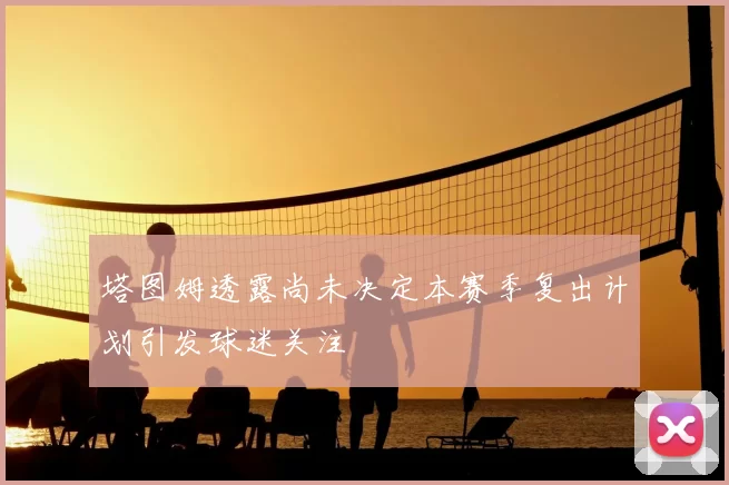 塔图姆透露尚未决定本赛季复出计划引发球迷关注