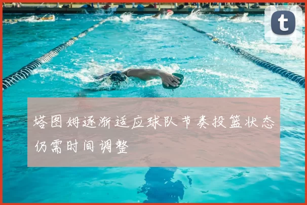 塔图姆逐渐适应球队节奏投篮状态仍需时间调整