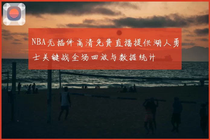 NBA无插件高清免费直播提供湖人勇士关键战全场回放与数据统计