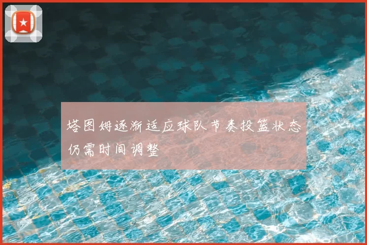 塔图姆逐渐适应球队节奏投篮状态仍需时间调整