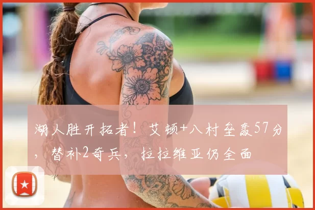 湖人胜开拓者！艾顿+八村垒轰57分，替补2奇兵，拉拉维亚仍全面