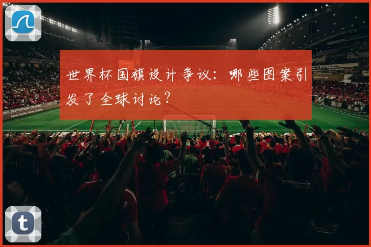 世界杯国旗设计争议：哪些图案引发了全球讨论？