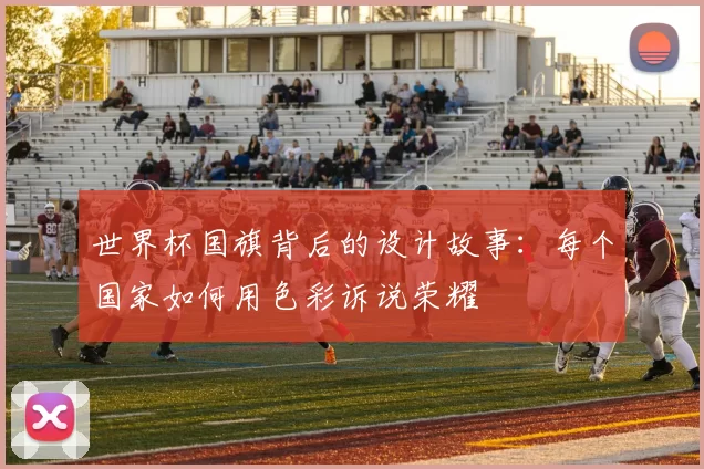 世界杯国旗背后的设计故事：每个国家如何用色彩诉说荣耀