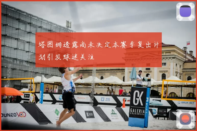 塔图姆透露尚未决定本赛季复出计划引发球迷关注
