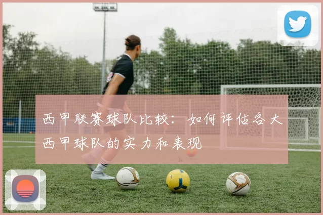 西甲联赛球队比较：如何评估各大西甲球队的实力和表现