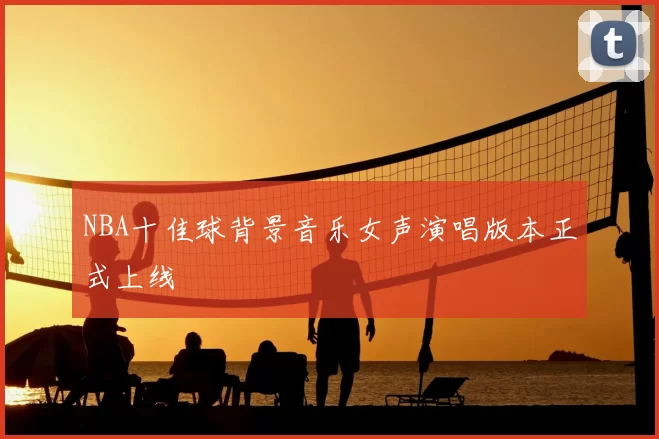 NBA十佳球背景音乐女声演唱版本正式上线