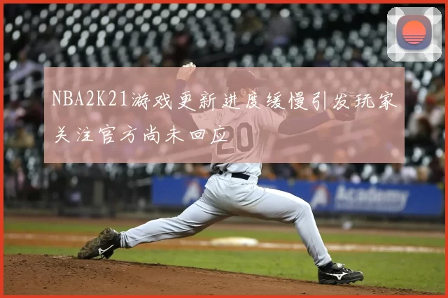 NBA2K21游戏更新进度缓慢引发玩家关注官方尚未回应