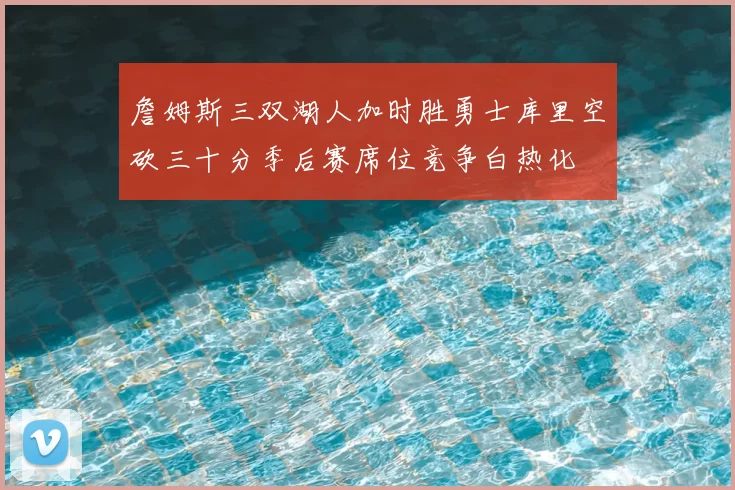 詹姆斯三双湖人加时胜勇士库里空砍三十分季后赛席位竞争白热化