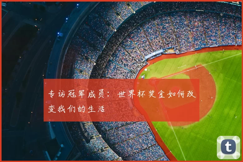 专访冠军成员:世界杯奖金如何改变我们的生活