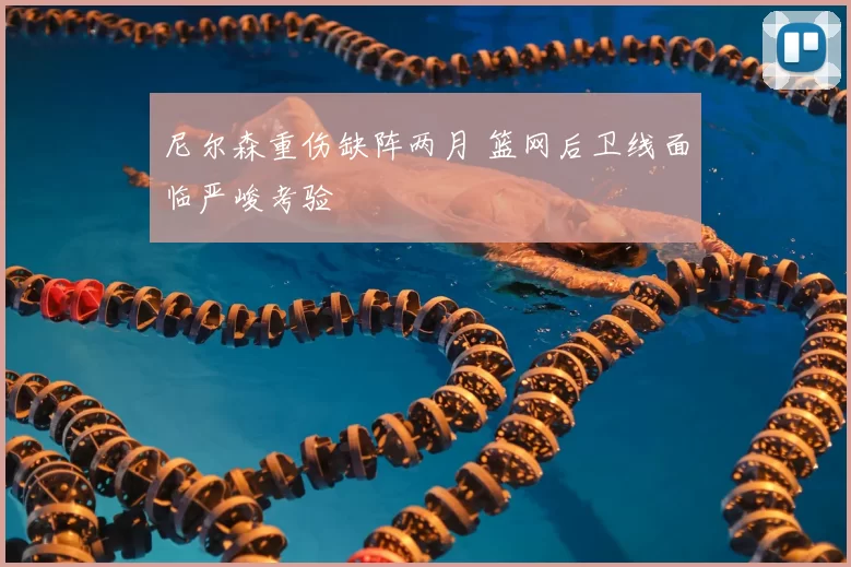 尼尔森重伤缺阵两月 篮网后卫线面临严峻考验