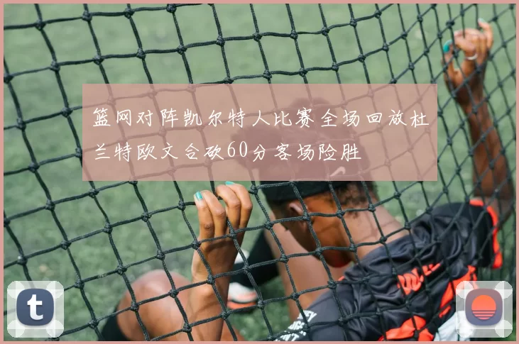 篮网对阵凯尔特人比赛全场回放杜兰特欧文合砍60分客场险胜