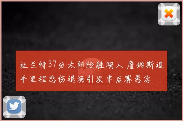 杜兰特37分太阳险胜湖人 詹姆斯追平里程悲伤退场引发季后赛悬念