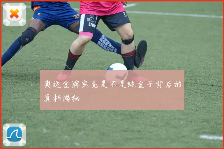 奥运金牌究竟是不是纯金子背后的真相揭秘