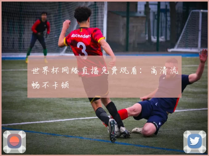 世界杯网络直播免费观看:高清流畅不卡顿