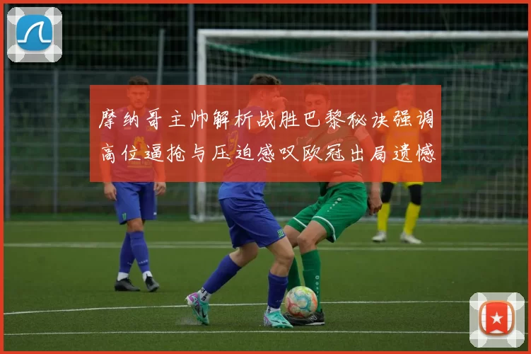摩纳哥主帅解析战胜巴黎秘诀强调高位逼抢与压迫感叹欧冠出局遗憾