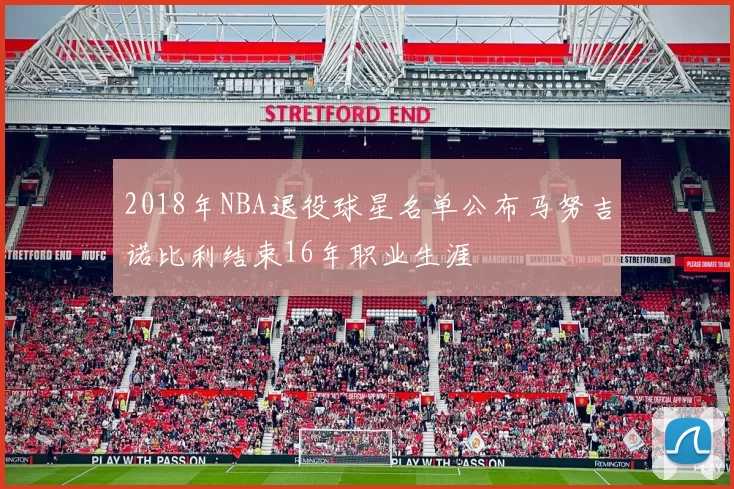 2018年NBA退役球星名单公布马努吉诺比利结束16年职业生涯