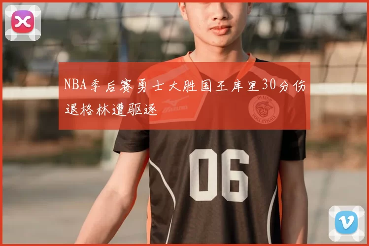 NBA季后赛勇士大胜国王库里30分伤退格林遭驱逐