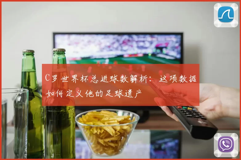 C罗世界杯总进球数解析:这项数据如何定义他的足球遗产