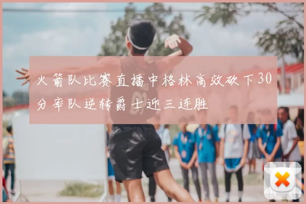 火箭队比赛直播中格林高效砍下30分率队逆转爵士迎三连胜