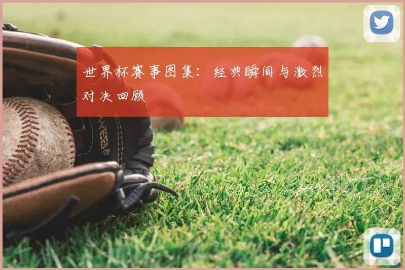 世界杯赛事图集：经典瞬间与激烈对决回顾