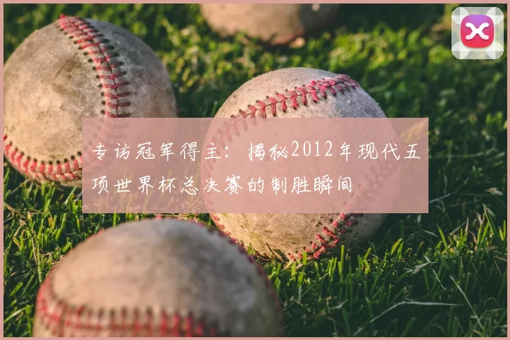 专访冠军得主：揭秘2012年现代五项世界杯总决赛的制胜瞬间