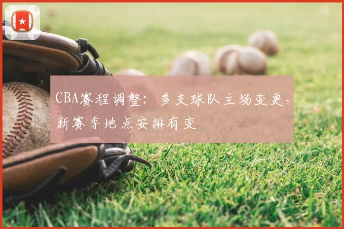 CBA赛程调整：多支球队主场变更，新赛季地点安排有变