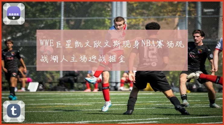 WWE巨星凯文欧文斯现身NBA赛场观战湖人主场迎战掘金
