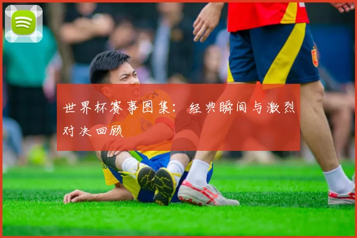 世界杯赛事图集：经典瞬间与激烈对决回顾