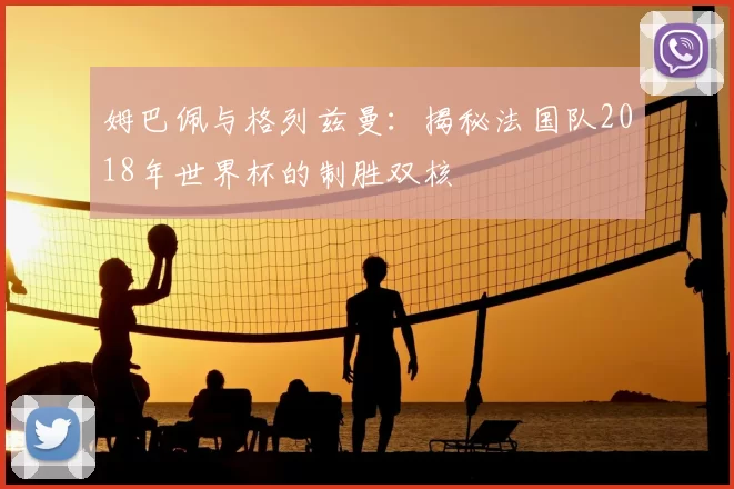 姆巴佩与格列兹曼：揭秘法国队2018年世界杯的制胜双核