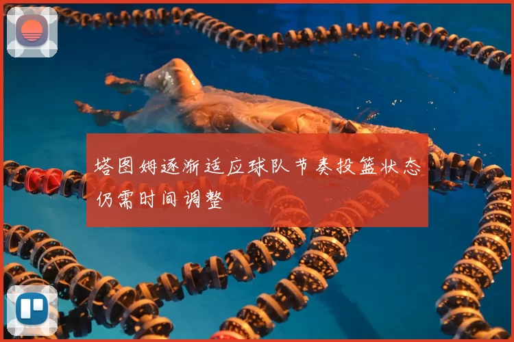 塔图姆逐渐适应球队节奏投篮状态仍需时间调整