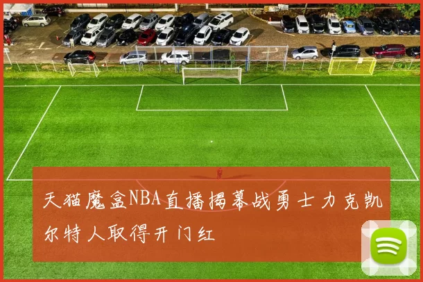 天猫魔盒NBA直播揭幕战勇士力克凯尔特人取得开门红
