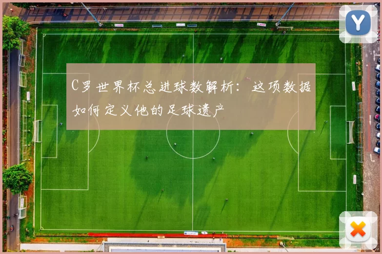 C罗世界杯总进球数解析:这项数据如何定义他的足球遗产