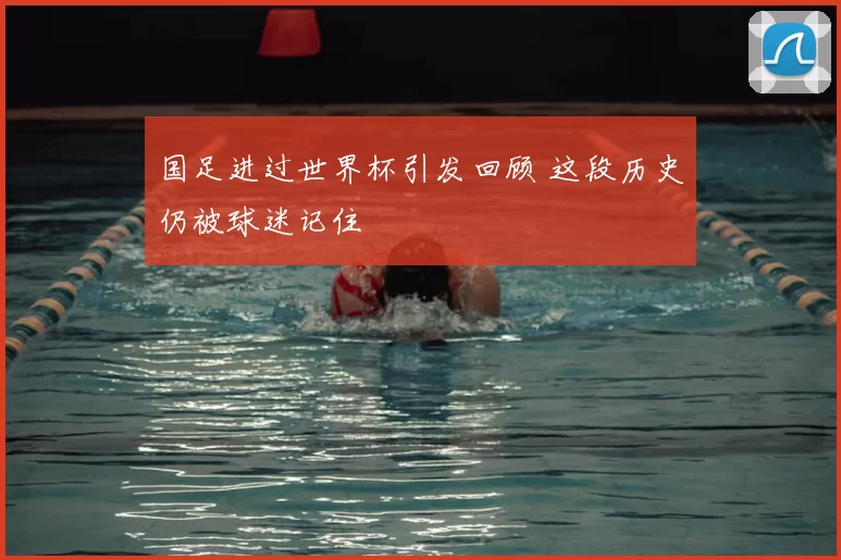 国足进过世界杯引发回顾 这段历史仍被球迷记住