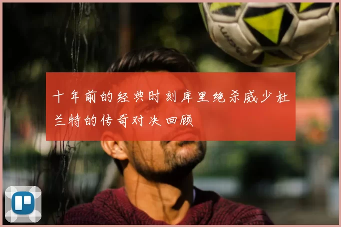 十年前的经典时刻库里绝杀威少杜兰特的传奇对决回顾