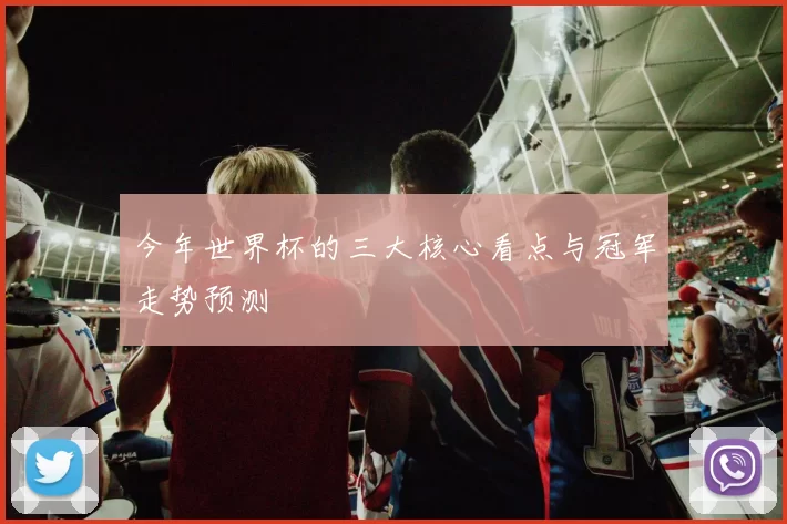 今年世界杯的三大核心看点与冠军走势预测
