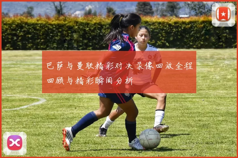 巴萨与曼联精彩对决录像回放全程回顾与精彩瞬间分析