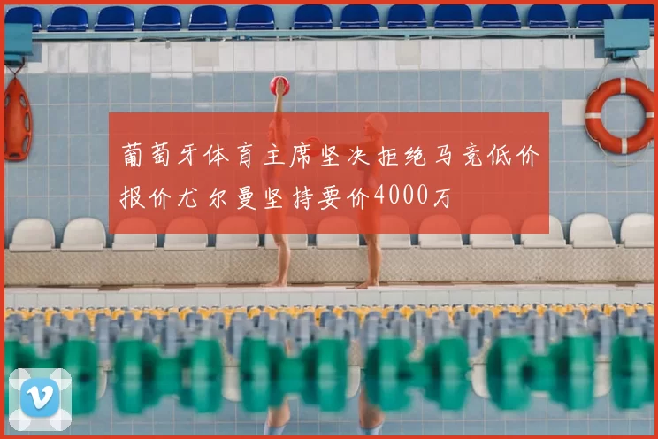 葡萄牙体育主席坚决拒绝马竞低价报价尤尔曼坚持要价4000万