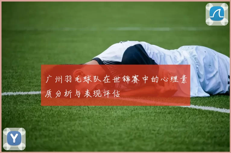 广州羽毛球队在世锦赛中的心理素质分析与表现评估